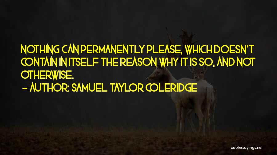 Samuel Taylor Coleridge Quotes: Nothing Can Permanently Please, Which Doesn't Contain In Itself The Reason Why It Is So, And Not Otherwise.