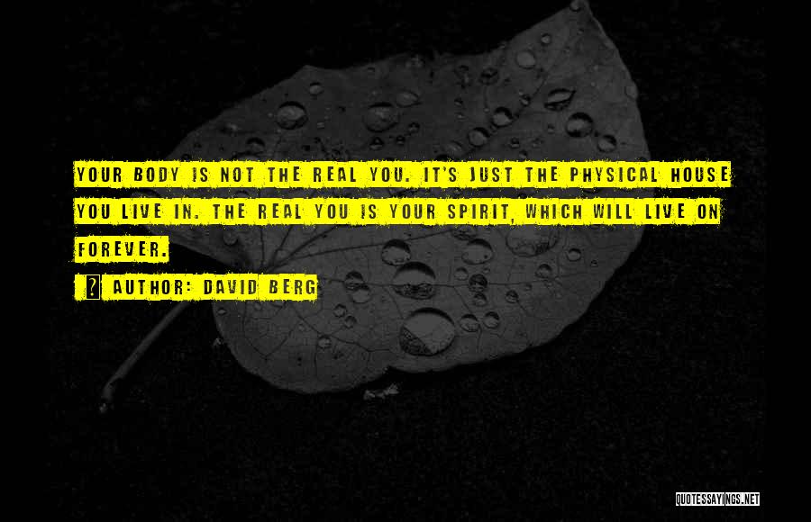 David Berg Quotes: Your Body Is Not The Real You. It's Just The Physical House You Live In. The Real You Is Your