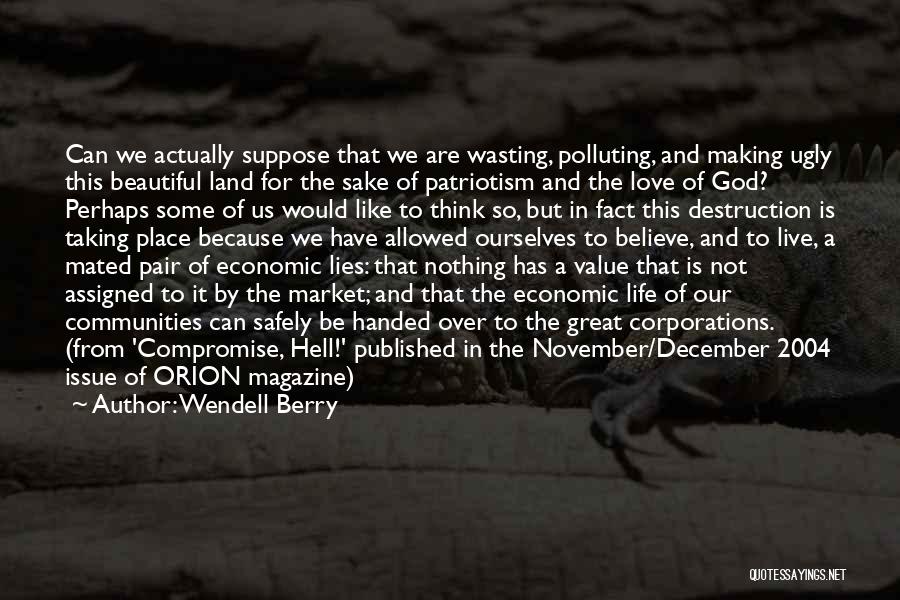 Wendell Berry Quotes: Can We Actually Suppose That We Are Wasting, Polluting, And Making Ugly This Beautiful Land For The Sake Of Patriotism