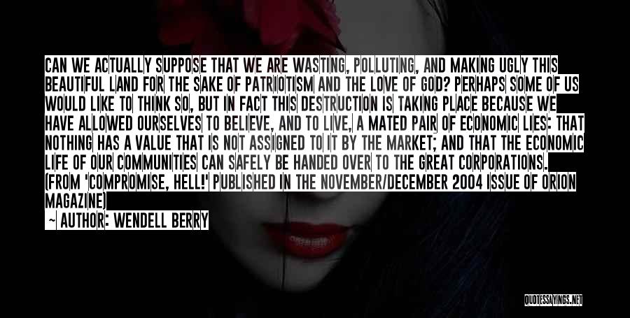 Wendell Berry Quotes: Can We Actually Suppose That We Are Wasting, Polluting, And Making Ugly This Beautiful Land For The Sake Of Patriotism