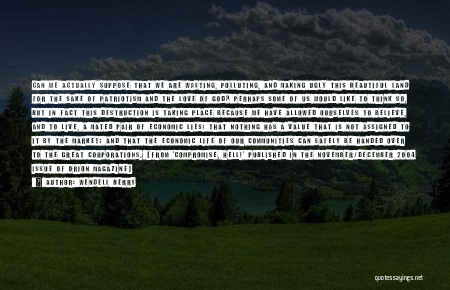 Wendell Berry Quotes: Can We Actually Suppose That We Are Wasting, Polluting, And Making Ugly This Beautiful Land For The Sake Of Patriotism