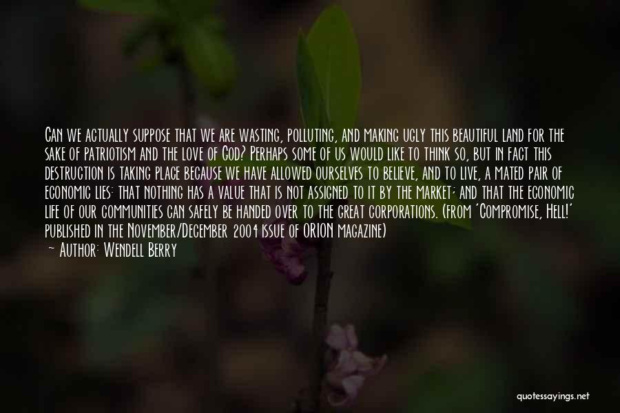 Wendell Berry Quotes: Can We Actually Suppose That We Are Wasting, Polluting, And Making Ugly This Beautiful Land For The Sake Of Patriotism