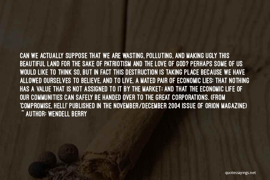 Wendell Berry Quotes: Can We Actually Suppose That We Are Wasting, Polluting, And Making Ugly This Beautiful Land For The Sake Of Patriotism