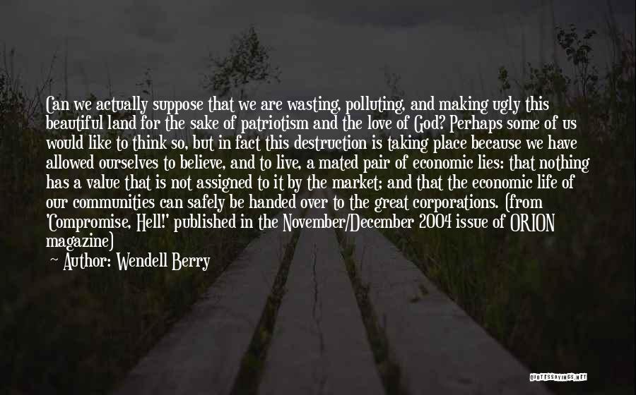 Wendell Berry Quotes: Can We Actually Suppose That We Are Wasting, Polluting, And Making Ugly This Beautiful Land For The Sake Of Patriotism
