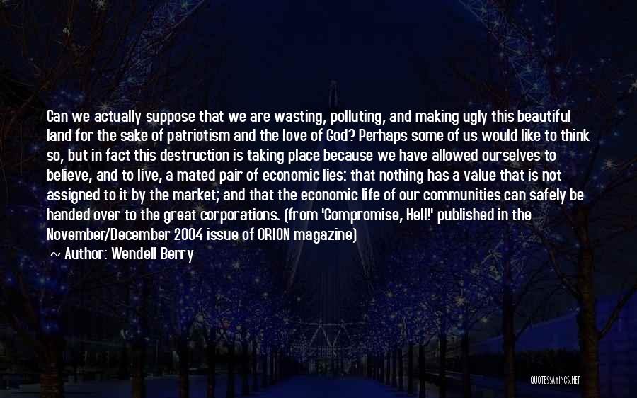 Wendell Berry Quotes: Can We Actually Suppose That We Are Wasting, Polluting, And Making Ugly This Beautiful Land For The Sake Of Patriotism