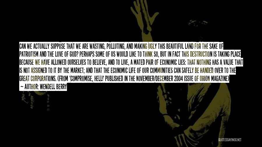 Wendell Berry Quotes: Can We Actually Suppose That We Are Wasting, Polluting, And Making Ugly This Beautiful Land For The Sake Of Patriotism