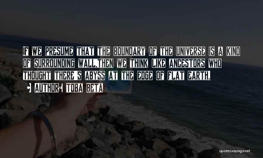 Toba Beta Quotes: If We Presume That The Boundary Of The Universe Is A Kind Of Surrounding Wall,then We Think Like Ancestors Who