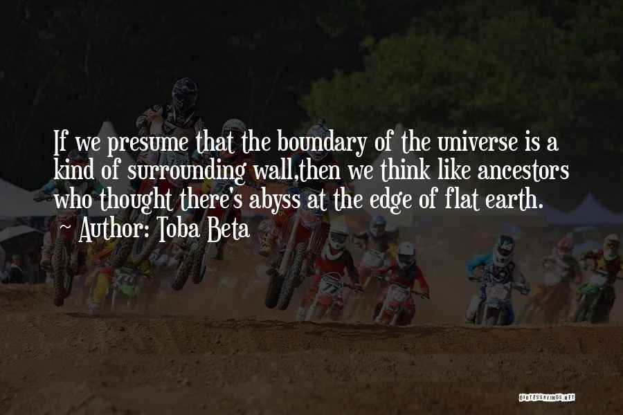 Toba Beta Quotes: If We Presume That The Boundary Of The Universe Is A Kind Of Surrounding Wall,then We Think Like Ancestors Who