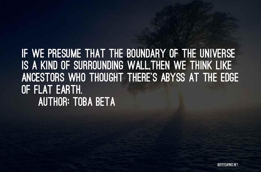 Toba Beta Quotes: If We Presume That The Boundary Of The Universe Is A Kind Of Surrounding Wall,then We Think Like Ancestors Who