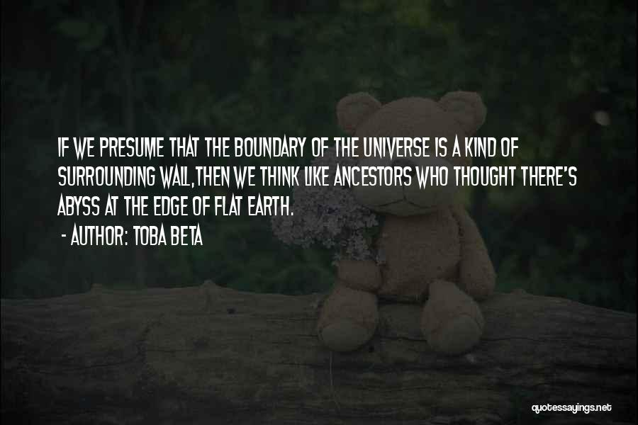 Toba Beta Quotes: If We Presume That The Boundary Of The Universe Is A Kind Of Surrounding Wall,then We Think Like Ancestors Who