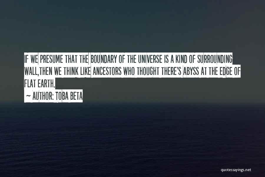 Toba Beta Quotes: If We Presume That The Boundary Of The Universe Is A Kind Of Surrounding Wall,then We Think Like Ancestors Who