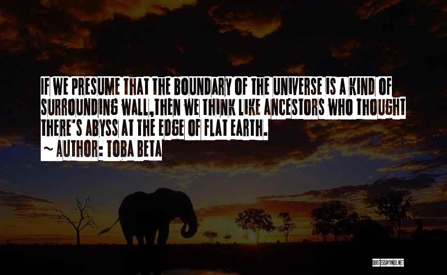 Toba Beta Quotes: If We Presume That The Boundary Of The Universe Is A Kind Of Surrounding Wall,then We Think Like Ancestors Who