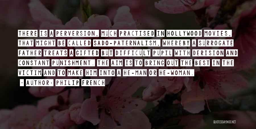 Philip French Quotes: There Is A Perversion, Much Practised In Hollywood Movies, That Might Be Called Sado-paternalism, Whereby A Surrogate Father Treats A