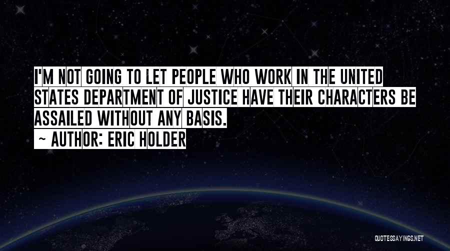 Eric Holder Quotes: I'm Not Going To Let People Who Work In The United States Department Of Justice Have Their Characters Be Assailed