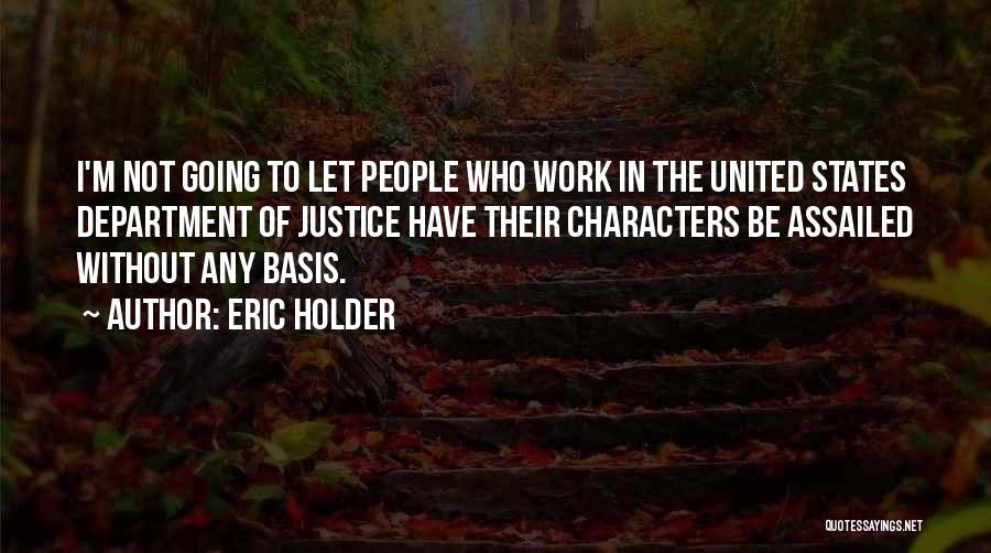 Eric Holder Quotes: I'm Not Going To Let People Who Work In The United States Department Of Justice Have Their Characters Be Assailed