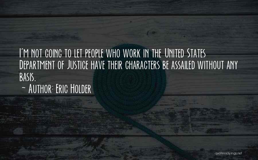 Eric Holder Quotes: I'm Not Going To Let People Who Work In The United States Department Of Justice Have Their Characters Be Assailed