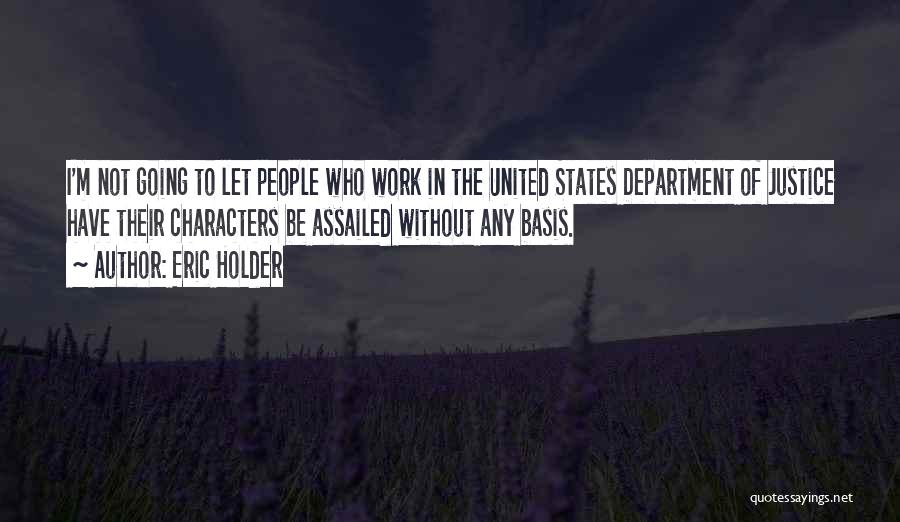 Eric Holder Quotes: I'm Not Going To Let People Who Work In The United States Department Of Justice Have Their Characters Be Assailed