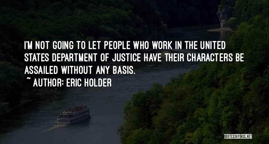 Eric Holder Quotes: I'm Not Going To Let People Who Work In The United States Department Of Justice Have Their Characters Be Assailed