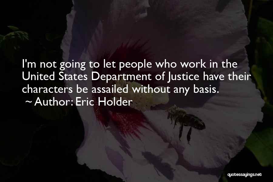 Eric Holder Quotes: I'm Not Going To Let People Who Work In The United States Department Of Justice Have Their Characters Be Assailed