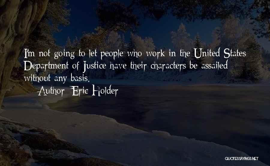 Eric Holder Quotes: I'm Not Going To Let People Who Work In The United States Department Of Justice Have Their Characters Be Assailed