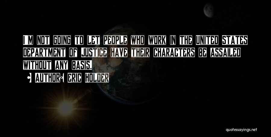 Eric Holder Quotes: I'm Not Going To Let People Who Work In The United States Department Of Justice Have Their Characters Be Assailed