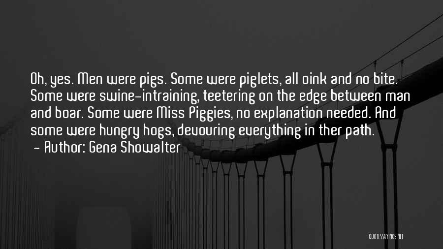 Gena Showalter Quotes: Oh, Yes. Men Were Pigs. Some Were Piglets, All Oink And No Bite. Some Were Swine-intraining, Teetering On The Edge