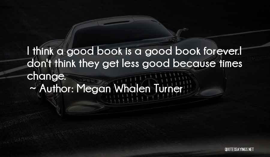 Megan Whalen Turner Quotes: I Think A Good Book Is A Good Book Forever.i Don't Think They Get Less Good Because Times Change.