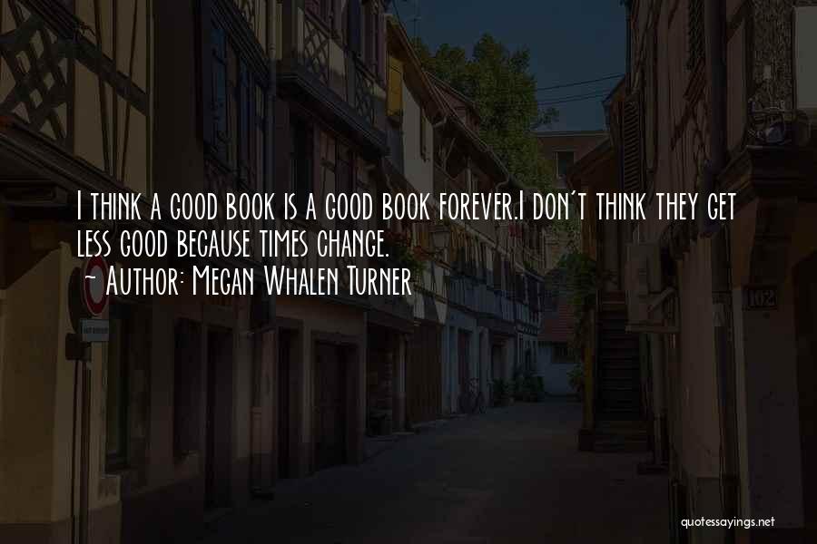 Megan Whalen Turner Quotes: I Think A Good Book Is A Good Book Forever.i Don't Think They Get Less Good Because Times Change.