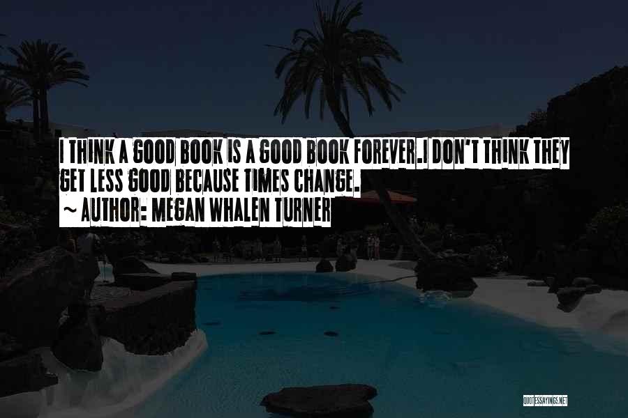 Megan Whalen Turner Quotes: I Think A Good Book Is A Good Book Forever.i Don't Think They Get Less Good Because Times Change.