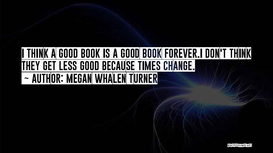 Megan Whalen Turner Quotes: I Think A Good Book Is A Good Book Forever.i Don't Think They Get Less Good Because Times Change.