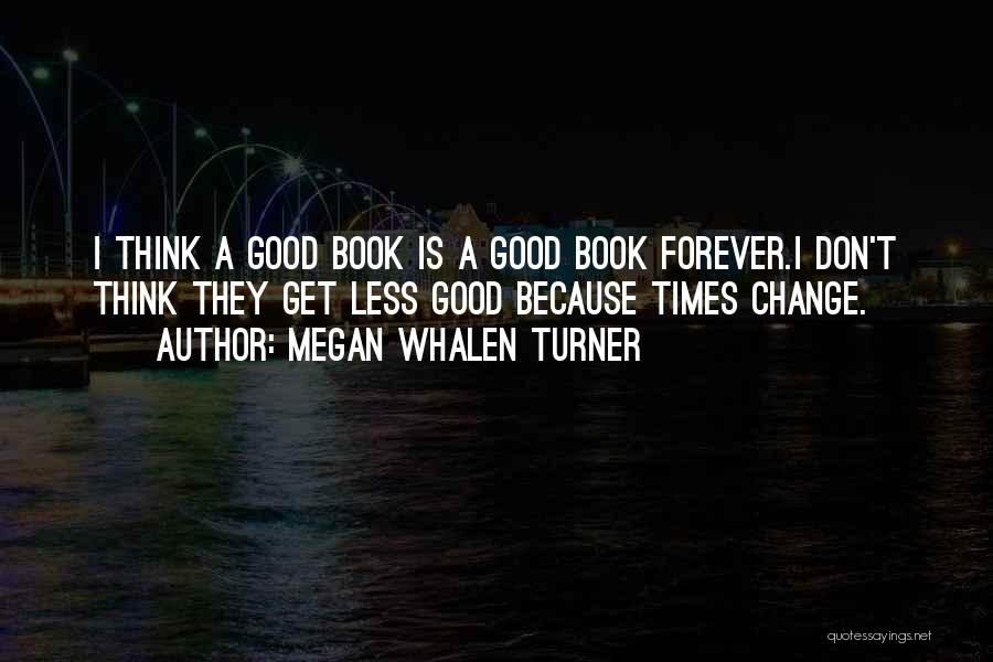 Megan Whalen Turner Quotes: I Think A Good Book Is A Good Book Forever.i Don't Think They Get Less Good Because Times Change.