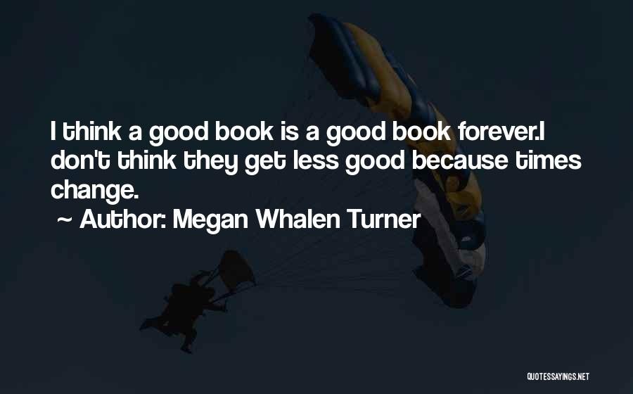 Megan Whalen Turner Quotes: I Think A Good Book Is A Good Book Forever.i Don't Think They Get Less Good Because Times Change.