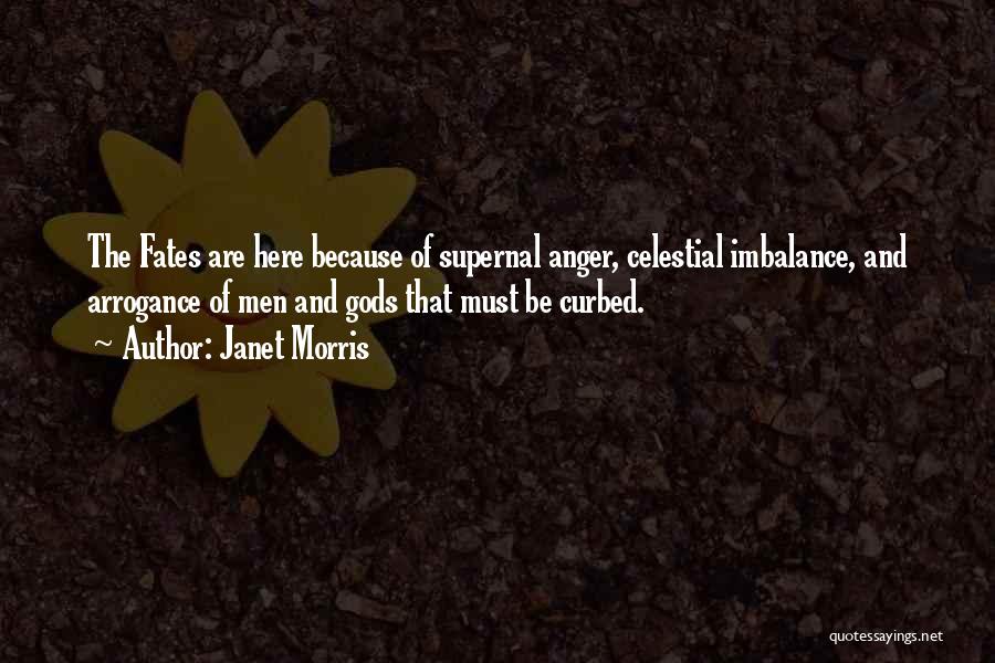 Janet Morris Quotes: The Fates Are Here Because Of Supernal Anger, Celestial Imbalance, And Arrogance Of Men And Gods That Must Be Curbed.