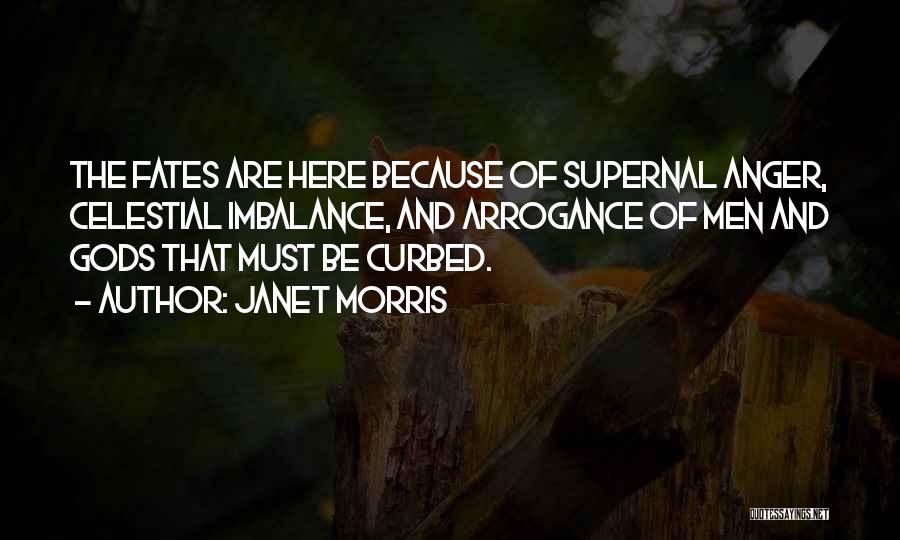 Janet Morris Quotes: The Fates Are Here Because Of Supernal Anger, Celestial Imbalance, And Arrogance Of Men And Gods That Must Be Curbed.