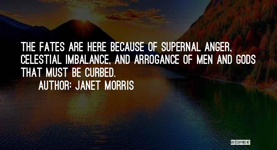 Janet Morris Quotes: The Fates Are Here Because Of Supernal Anger, Celestial Imbalance, And Arrogance Of Men And Gods That Must Be Curbed.