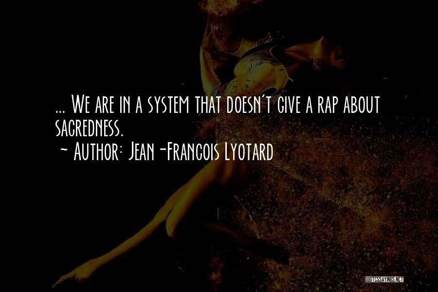 Jean-Francois Lyotard Quotes: ... We Are In A System That Doesn't Give A Rap About Sacredness.