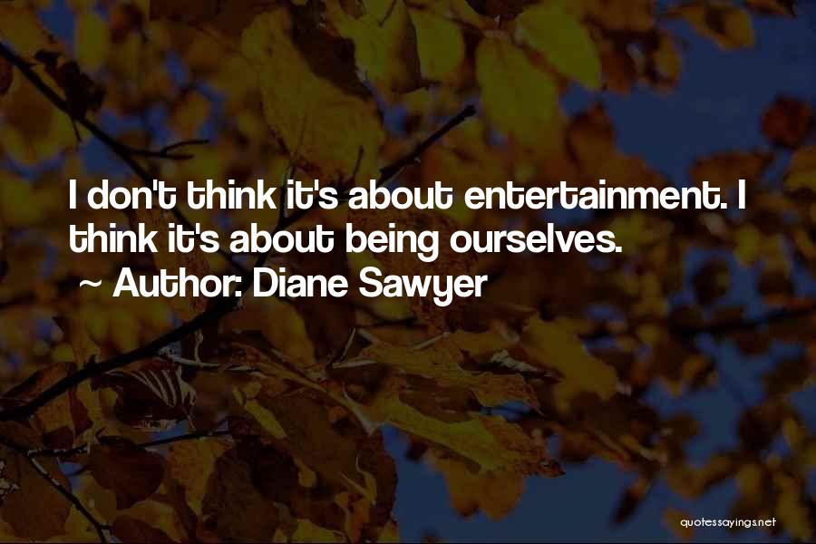 Diane Sawyer Quotes: I Don't Think It's About Entertainment. I Think It's About Being Ourselves.