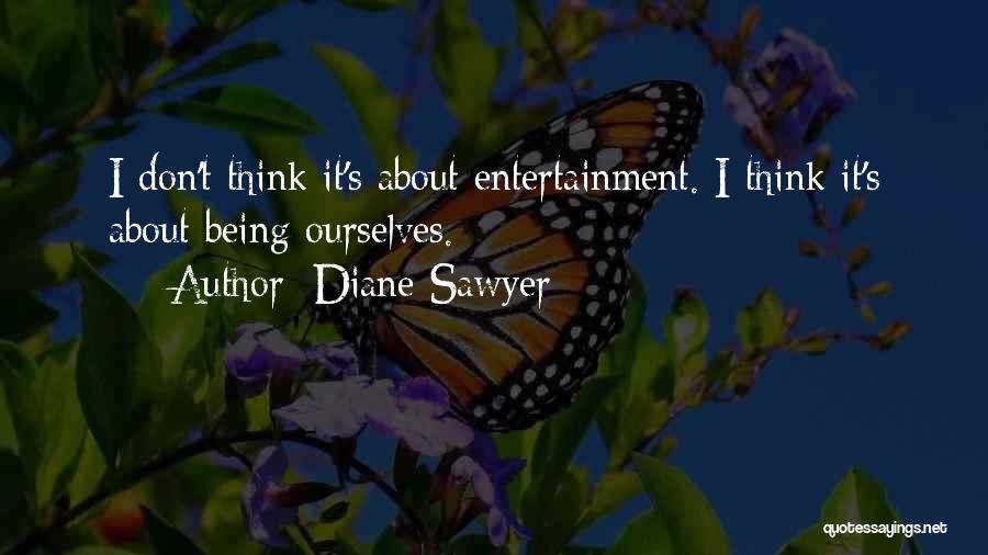 Diane Sawyer Quotes: I Don't Think It's About Entertainment. I Think It's About Being Ourselves.