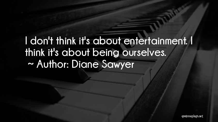 Diane Sawyer Quotes: I Don't Think It's About Entertainment. I Think It's About Being Ourselves.