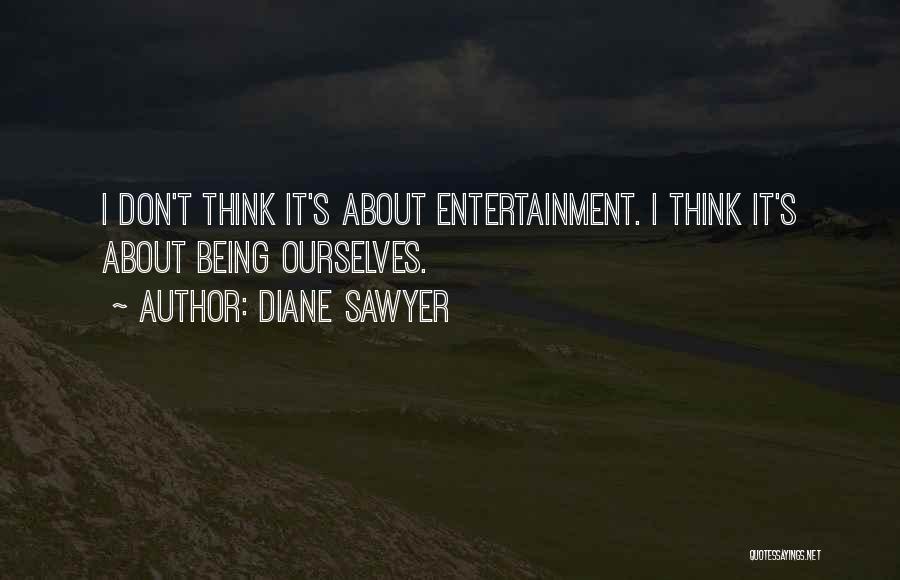 Diane Sawyer Quotes: I Don't Think It's About Entertainment. I Think It's About Being Ourselves.