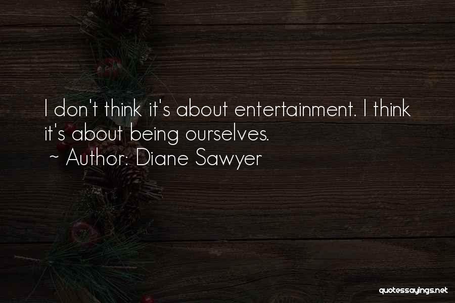 Diane Sawyer Quotes: I Don't Think It's About Entertainment. I Think It's About Being Ourselves.