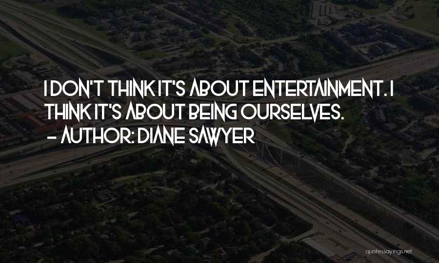 Diane Sawyer Quotes: I Don't Think It's About Entertainment. I Think It's About Being Ourselves.