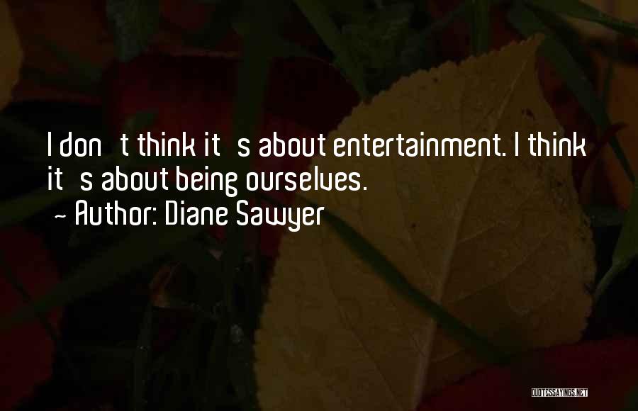 Diane Sawyer Quotes: I Don't Think It's About Entertainment. I Think It's About Being Ourselves.