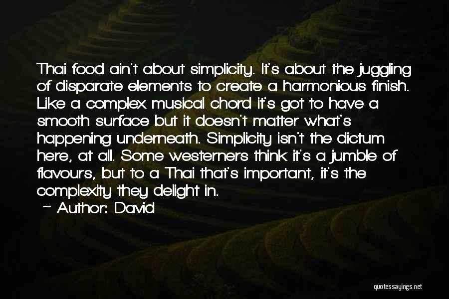 David Quotes: Thai Food Ain't About Simplicity. It's About The Juggling Of Disparate Elements To Create A Harmonious Finish. Like A Complex
