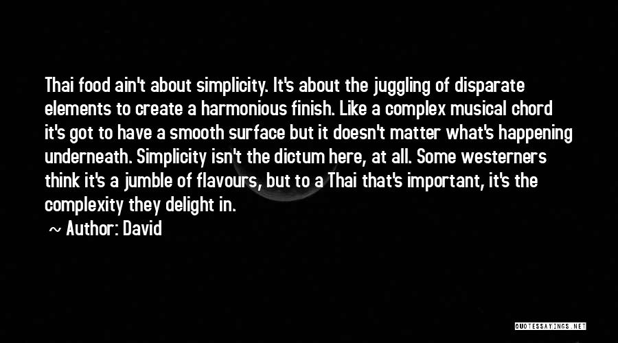 David Quotes: Thai Food Ain't About Simplicity. It's About The Juggling Of Disparate Elements To Create A Harmonious Finish. Like A Complex