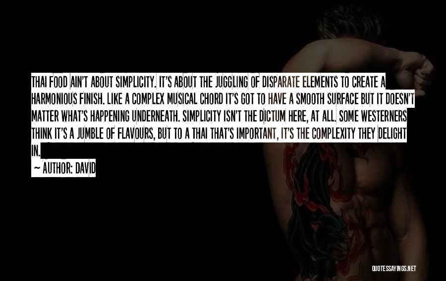 David Quotes: Thai Food Ain't About Simplicity. It's About The Juggling Of Disparate Elements To Create A Harmonious Finish. Like A Complex