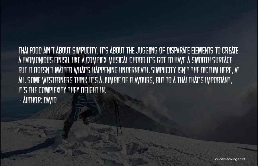 David Quotes: Thai Food Ain't About Simplicity. It's About The Juggling Of Disparate Elements To Create A Harmonious Finish. Like A Complex