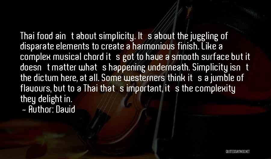 David Quotes: Thai Food Ain't About Simplicity. It's About The Juggling Of Disparate Elements To Create A Harmonious Finish. Like A Complex