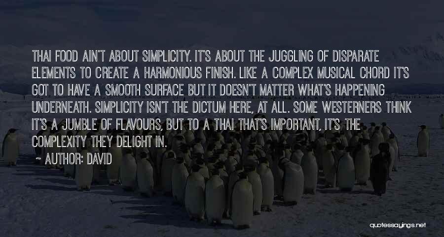 David Quotes: Thai Food Ain't About Simplicity. It's About The Juggling Of Disparate Elements To Create A Harmonious Finish. Like A Complex