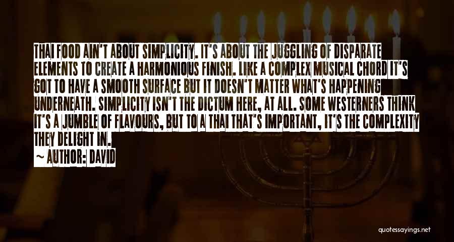 David Quotes: Thai Food Ain't About Simplicity. It's About The Juggling Of Disparate Elements To Create A Harmonious Finish. Like A Complex